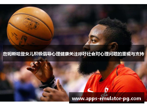 詹姆斯哈登女儿积极倡导心理健康关注呼吁社会对心理问题的重视与支持