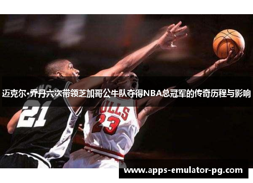 迈克尔·乔丹六次带领芝加哥公牛队夺得NBA总冠军的传奇历程与影响