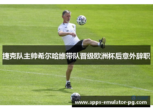 捷克队主帅希尔哈维带队晋级欧洲杯后意外辞职